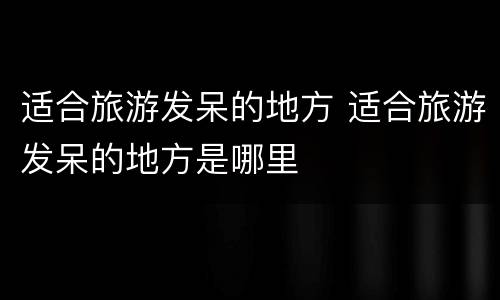 适合旅游发呆的地方 适合旅游发呆的地方是哪里