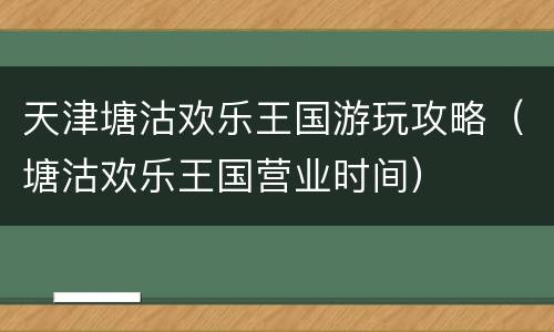 天津塘沽欢乐王国游玩攻略（塘沽欢乐王国营业时间）