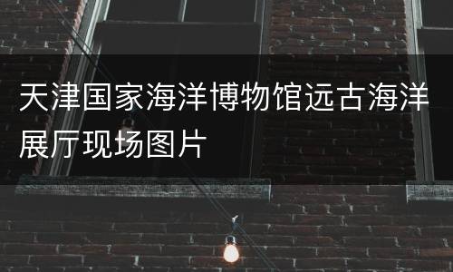 天津国家海洋博物馆远古海洋展厅现场图片