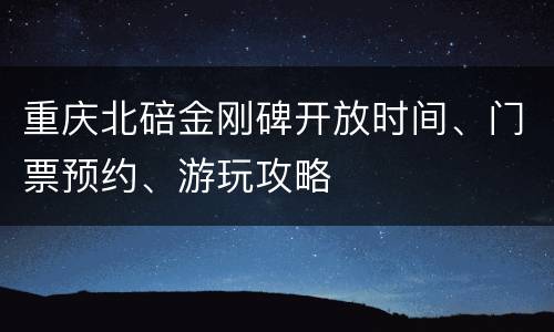 重庆北碚金刚碑开放时间、门票预约、游玩攻略