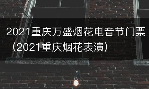 2021重庆万盛烟花电音节门票（2021重庆烟花表演）