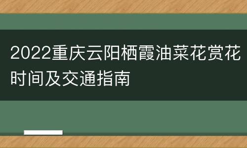 2022重庆云阳栖霞油菜花赏花时间及交通指南