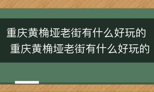 重庆黄桷垭老街有什么好玩的 重庆黄桷垭老街有什么好玩的地方