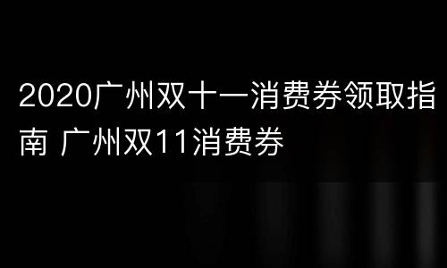 2020广州双十一消费券领取指南 广州双11消费券