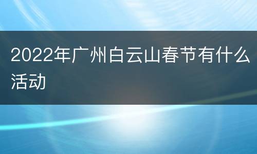 2022年广州白云山春节有什么活动