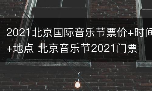 2021北京国际音乐节票价+时间+地点 北京音乐节2021门票