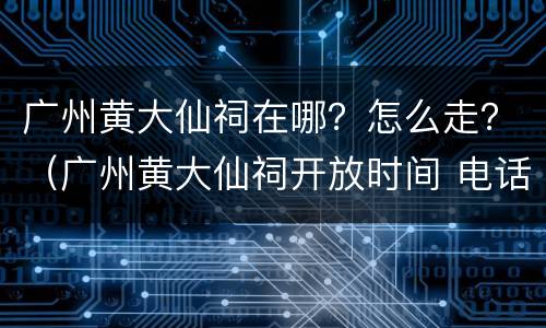 广州黄大仙祠在哪？怎么走？（广州黄大仙祠开放时间 电话）