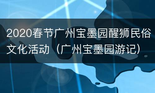 2020春节广州宝墨园醒狮民俗文化活动（广州宝墨园游记）