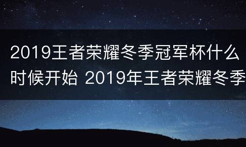 2019王者荣耀冬季冠军杯什么时候开始 2019年王者荣耀冬季冠军杯什么时候开始