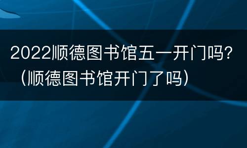 2022顺德图书馆五一开门吗？（顺德图书馆开门了吗）