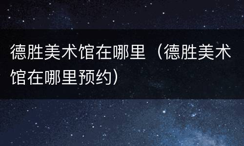 德胜美术馆在哪里（德胜美术馆在哪里预约）