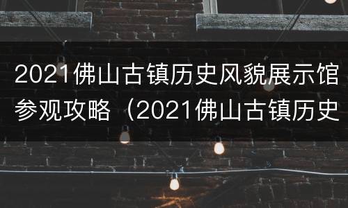2021佛山古镇历史风貌展示馆参观攻略（2021佛山古镇历史风貌展示馆参观攻略视频）