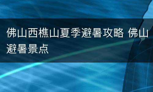 佛山西樵山夏季避暑攻略 佛山避暑景点