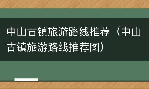 中山古镇旅游路线推荐（中山古镇旅游路线推荐图）