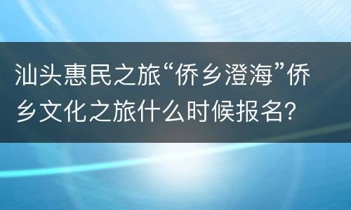 汕头惠民之旅“侨乡澄海”侨乡文化之旅什么时候报名？