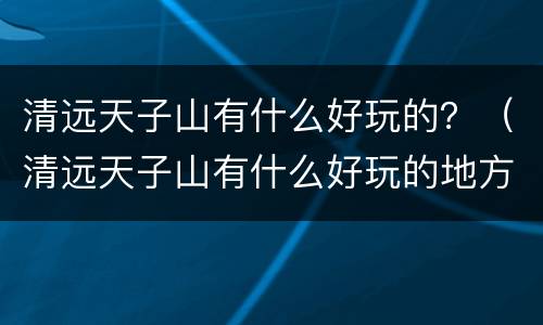清远天子山有什么好玩的？（清远天子山有什么好玩的地方）