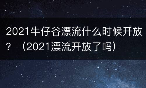 2021牛仔谷漂流什么时候开放？（2021漂流开放了吗）