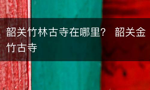 韶关竹林古寺在哪里？ 韶关金竹古寺