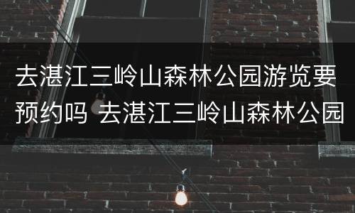 去湛江三岭山森林公园游览要预约吗 去湛江三岭山森林公园游览要预约吗现在