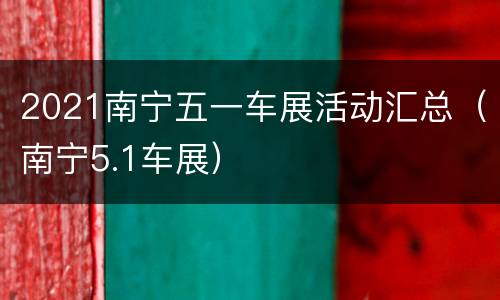 2021南宁五一车展活动汇总（南宁5.1车展）