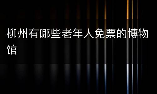 柳州有哪些老年人免票的博物馆
