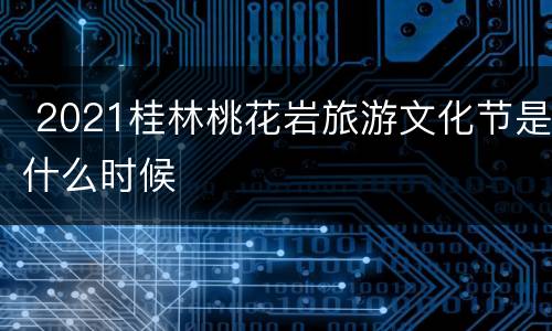  2021桂林桃花岩旅游文化节是什么时候