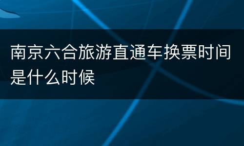 南京六合旅游直通车换票时间是什么时候