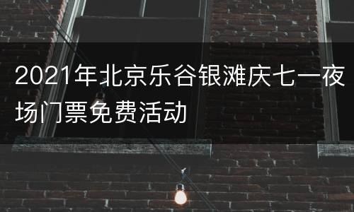 2021年北京乐谷银滩庆七一夜场门票免费活动