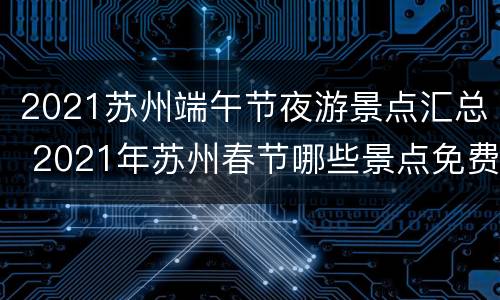 2021苏州端午节夜游景点汇总 2021年苏州春节哪些景点免费开放