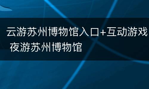 云游苏州博物馆入口+互动游戏 夜游苏州博物馆