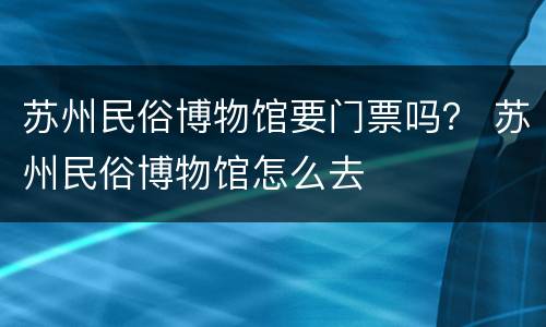 苏州民俗博物馆要门票吗？ 苏州民俗博物馆怎么去
