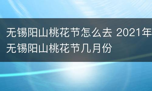 无锡阳山桃花节怎么去 2021年无锡阳山桃花节几月份