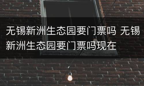 无锡新洲生态园要门票吗 无锡新洲生态园要门票吗现在