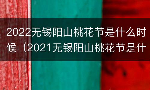 2022无锡阳山桃花节是什么时候（2021无锡阳山桃花节是什么时候）