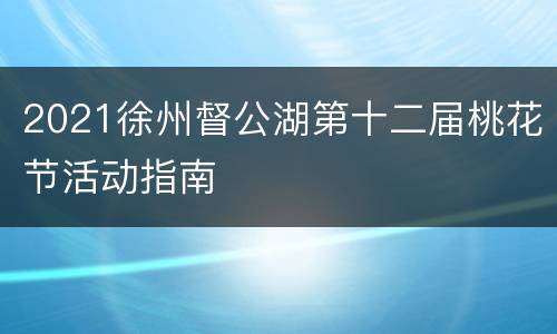 2021徐州督公湖第十二届桃花节活动指南