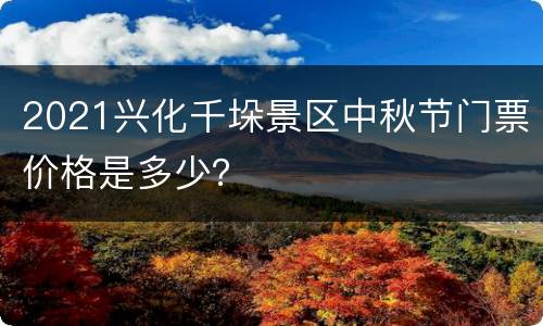2021兴化千垛景区中秋节门票价格是多少？