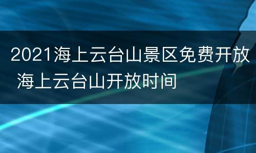 2021海上云台山景区免费开放 海上云台山开放时间