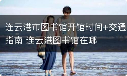 连云港市图书馆开馆时间+交通指南 连云港图书馆在哪