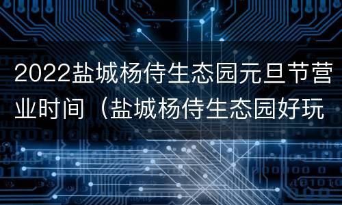 2022盐城杨侍生态园元旦节营业时间（盐城杨侍生态园好玩吗）
