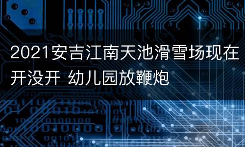 2021安吉江南天池滑雪场现在开没开 幼儿园放鞭炮