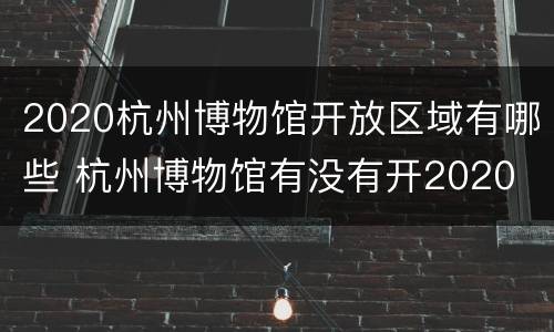 2020杭州博物馆开放区域有哪些 杭州博物馆有没有开2020