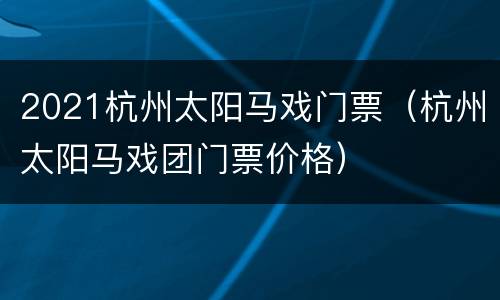 2021杭州太阳马戏门票（杭州太阳马戏团门票价格）