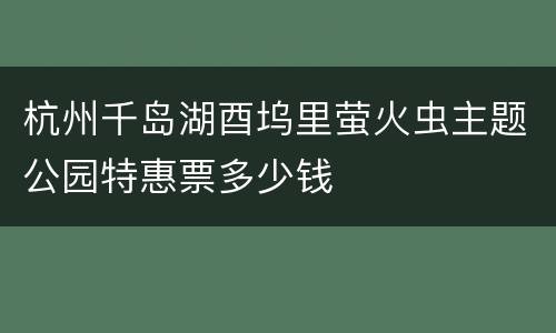 杭州千岛湖酉坞里萤火虫主题公园特惠票多少钱