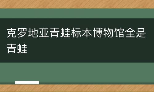 克罗地亚青蛙标本博物馆全是青蛙