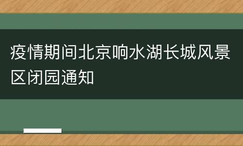疫情期间北京响水湖长城风景区闭园通知