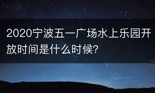 2020宁波五一广场水上乐园开放时间是什么时候？
