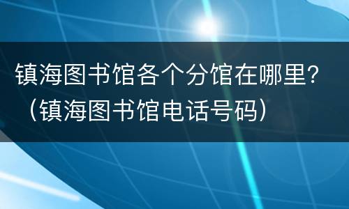 镇海图书馆各个分馆在哪里？（镇海图书馆电话号码）