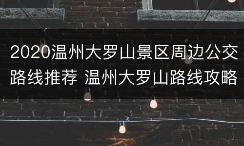 2020温州大罗山景区周边公交路线推荐 温州大罗山路线攻略
