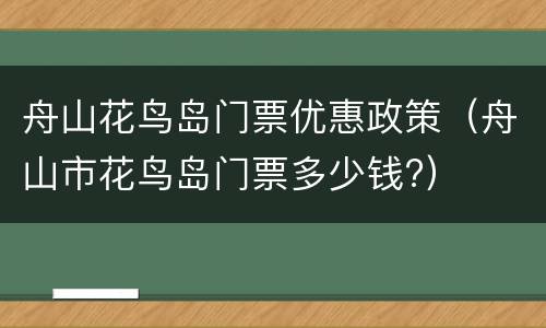舟山花鸟岛门票优惠政策（舟山市花鸟岛门票多少钱?）