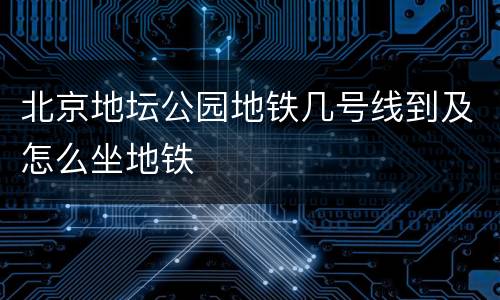 北京地坛公园地铁几号线到及怎么坐地铁